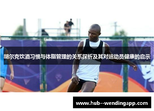 胡尔克饮酒习惯与体脂管理的关系探析及其对运动员健康的启示