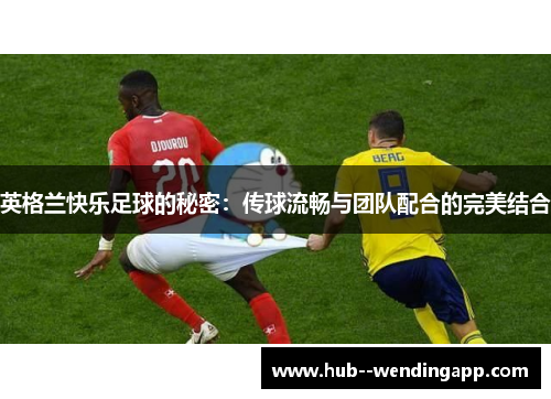 英格兰快乐足球的秘密:传球流畅与团队配合的完美结合 英格兰快乐足球的秘密:传球流畅与团队配合的完美结合
