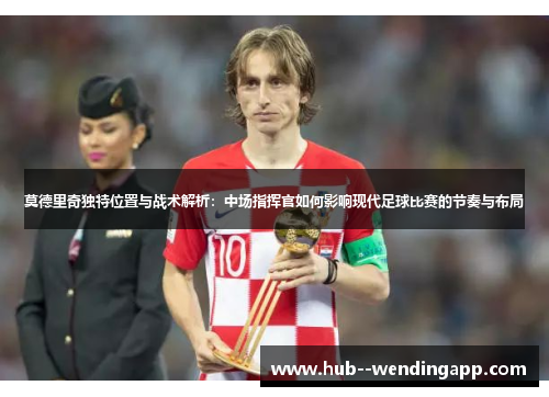 莫德里奇独特位置与战术解析:中场指挥官如何影响现代足球比赛的节奏与布局 莫德里奇独特位置与战术解析:中场指挥官如何影响现代足球比赛的节奏与布局