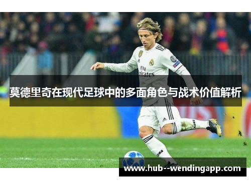 莫德里奇在现代足球中的多面角色与战术价值解析 莫德里奇在现代足球中的多面角色与战术价值解析