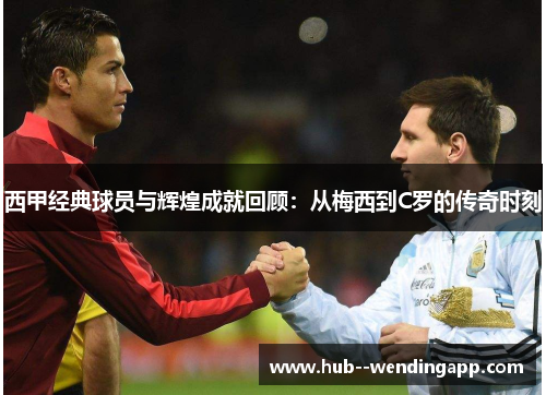 西甲经典球员与辉煌成就回顾：从梅西到C罗的传奇时刻