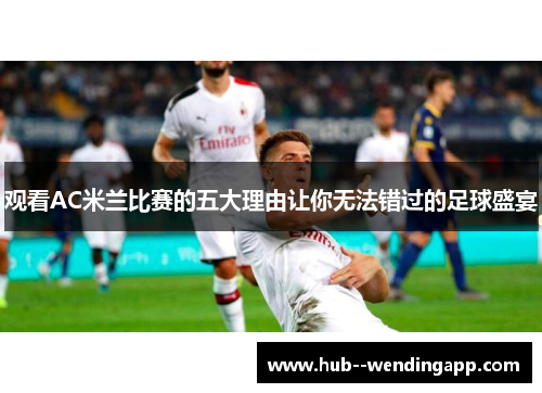 观看AC米兰比赛的五大理由让你无法错过的足球盛宴
