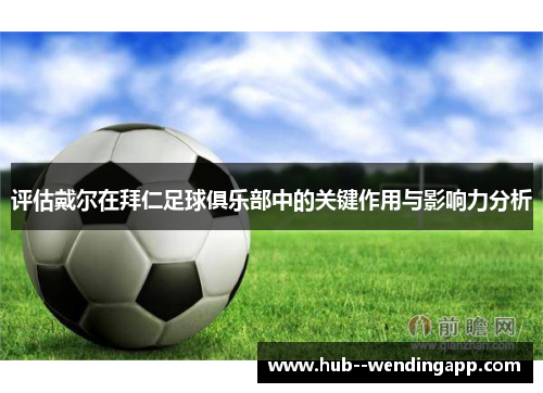 评估戴尔在拜仁足球俱乐部中的关键作用与影响力分析 评估戴尔在拜仁足球俱乐部中的关键作用与影响力分析
