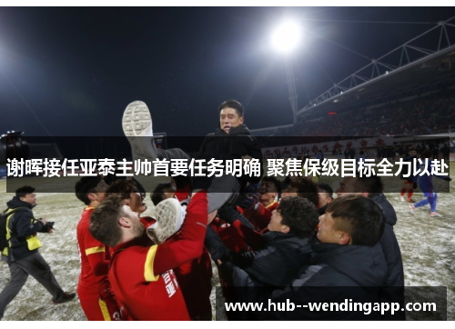 谢晖接任亚泰主帅首要任务明确 聚焦保级目标全力以赴 谢晖接任亚泰主帅首要任务明确 聚焦保级目标全力以赴