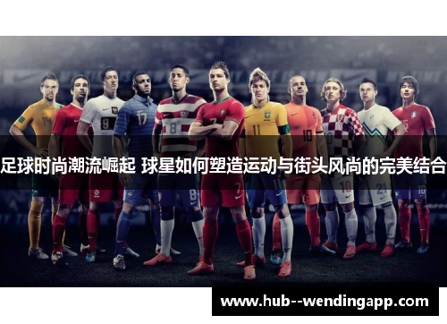 足球时尚潮流崛起 球星如何塑造运动与街头风尚的完美结合 足球时尚潮流崛起 球星如何塑造运动与街头风尚的完美结合