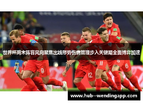 世界杯周末阵容风向聚焦出线形势伤病管理步入关键期全面博弈加速