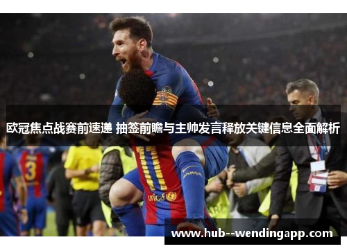欧冠焦点战赛前速递 抽签前瞻与主帅发言释放关键信息全面解析
