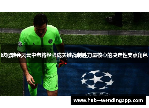 欧冠转会风云中老将经验成关键战制胜力量核心的决定性支点角色 欧冠转会风云中老将经验成关键战制胜力量核心的决定性支点角色