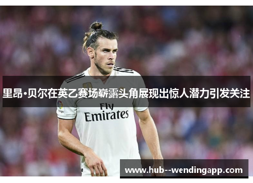 里昂·贝尔在英乙赛场崭露头角展现出惊人潜力引发关注