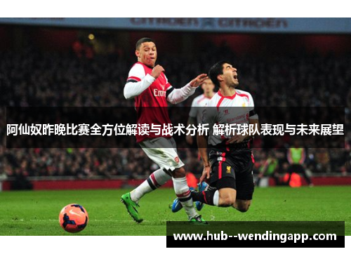 阿仙奴昨晚比赛全方位解读与战术分析 解析球队表现与未来展望 阿仙奴昨晚比赛全方位解读与战术分析 解析球队表现与未来展望