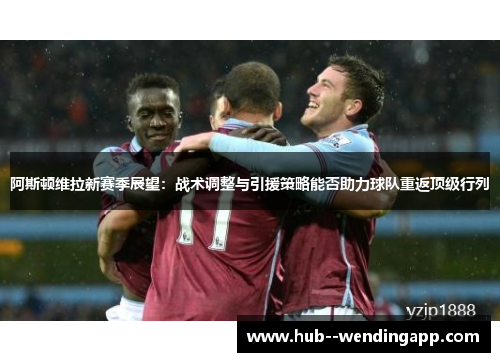 阿斯顿维拉新赛季展望:战术调整与引援策略能否助力球队重返顶级行列 阿斯顿维拉新赛季展望:战术调整与引援策略能否助力球队重返顶级行列