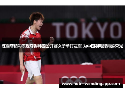 陈雨菲精彩表现夺得韩国公开赛女子单打冠军 为中国羽毛球再添荣光