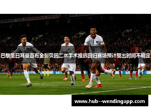 巴黎圣日耳曼宣布金彭贝因二次手术推迟回归赛场预计复出时间不确定 巴黎圣日耳曼宣布金彭贝因二次手术推迟回归赛场预计复出时间不确定