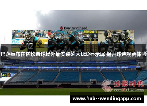 巴萨宣布在诺坎普球场外墙安装超大LED显示屏 提升球迷观赛体验 巴萨宣布在诺坎普球场外墙安装超大LED显示屏 提升球迷观赛体验