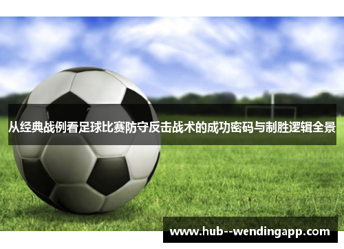 从经典战例看足球比赛防守反击战术的成功密码与制胜逻辑全景