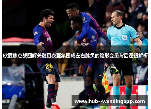 欧冠焦点战图解关键更衣室氛围成左右胜负的隐形变量背后逻辑解析