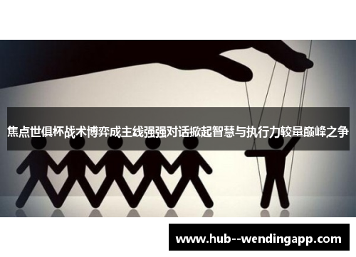 焦点世俱杯战术博弈成主线强强对话掀起智慧与执行力较量巅峰之争
