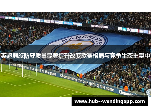 英超弱旅防守质量显著提升改变联赛格局与竞争生态重塑中