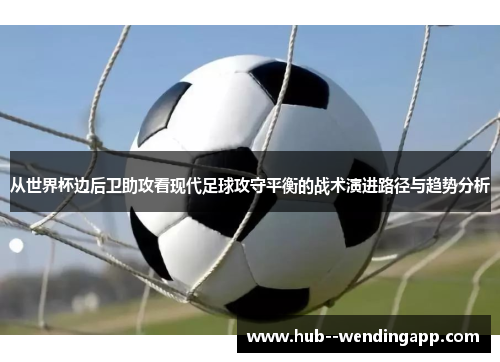 从世界杯边后卫助攻看现代足球攻守平衡的战术演进路径与趋势分析 从世界杯边后卫助攻看现代足球攻守平衡的战术演进路径与趋势分析