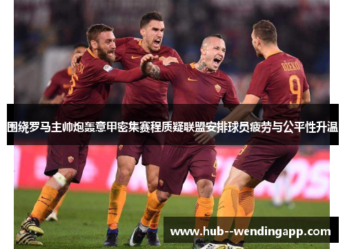 围绕罗马主帅炮轰意甲密集赛程质疑联盟安排球员疲劳与公平性升温