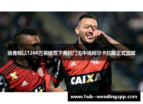 埃弗顿以1260万英镑签下弗拉门戈中场阿尔卡拉斯正式加盟 埃弗顿以1260万英镑签下弗拉门戈中场阿尔卡拉斯正式加盟
