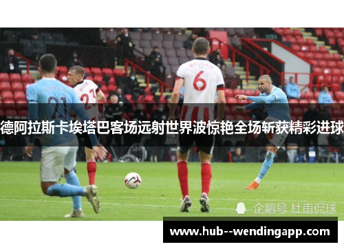 德阿拉斯卡埃塔巴客场远射世界波惊艳全场斩获精彩进球