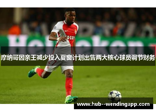 摩纳哥因亲王减少投入夏窗计划出售两大核心球员调节财务 摩纳哥因亲王减少投入夏窗计划出售两大核心球员调节财务