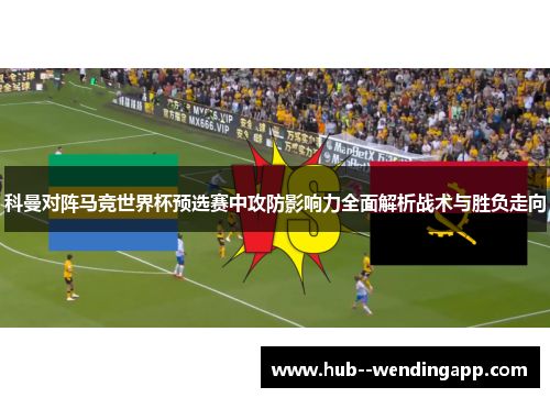 科曼对阵马竞世界杯预选赛中攻防影响力全面解析战术与胜负走向
